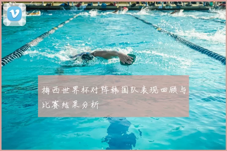 梅西世界杯对阵韩国队表现回顾与比赛结果分析
