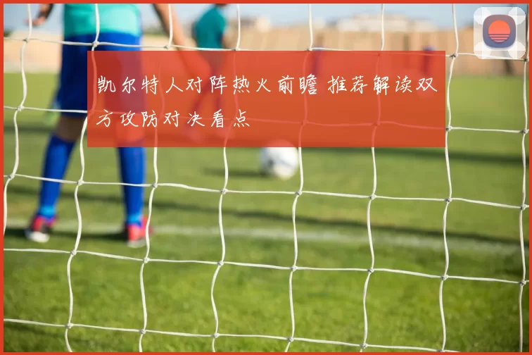凯尔特人对阵热火前瞻 推荐解读双方攻防对决看点