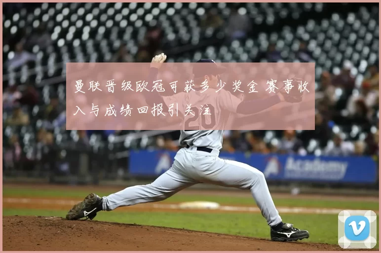 曼联晋级欧冠可获多少奖金 赛事收入与成绩回报引关注