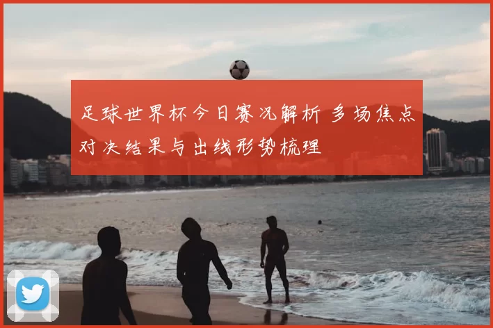 足球世界杯今日赛况解析 多场焦点对决结果与出线形势梳理