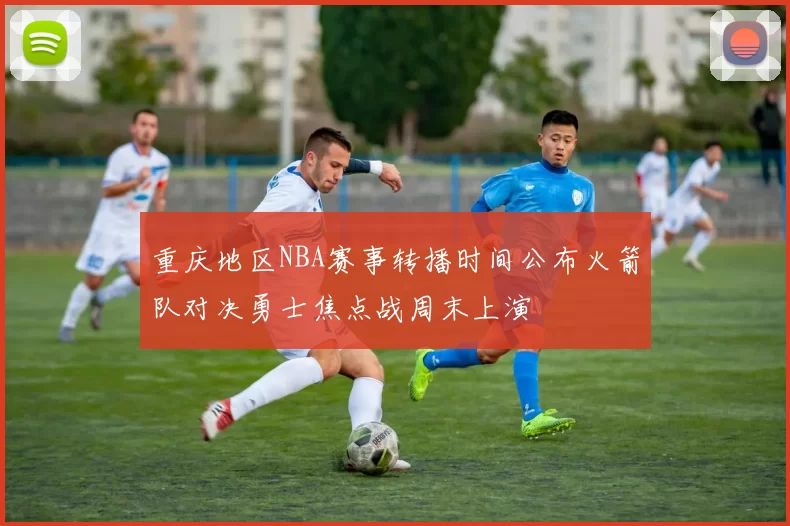 重庆地区NBA赛事转播时间公布火箭队对决勇士焦点战周末上演