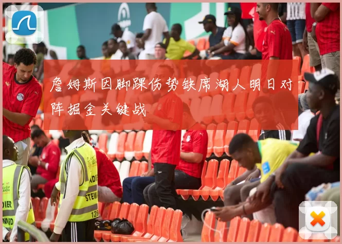 詹姆斯因脚踝伤势缺席湖人明日对阵掘金关键战