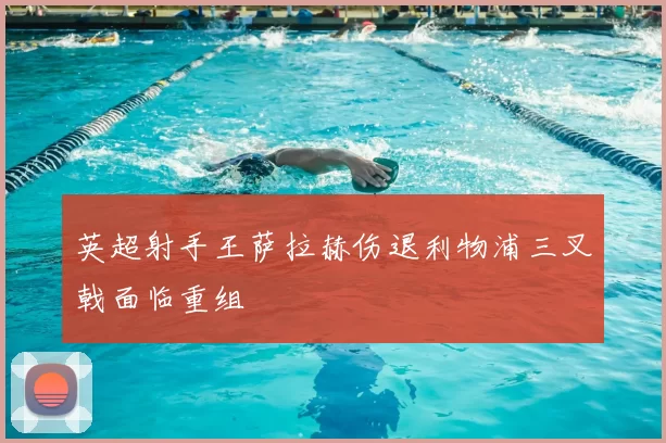 英超射手王萨拉赫伤退利物浦三叉戟面临重组