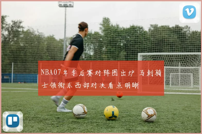 NBA07年季后赛对阵图出炉 马刺骑士领衔东西部对决看点明晰