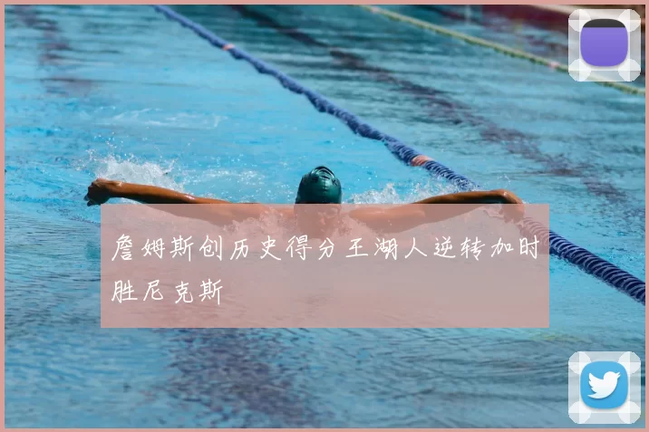 詹姆斯创历史得分王湖人逆转加时胜尼克斯