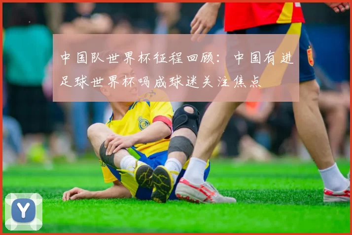 中国队世界杯征程回顾：中国有进足球世界杯吗成球迷关注焦点